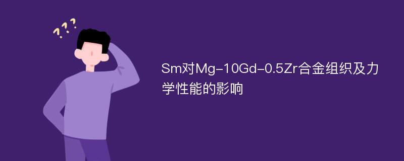 Sm对Mg-10Gd-0.5Zr合金组织及力学性能的影响