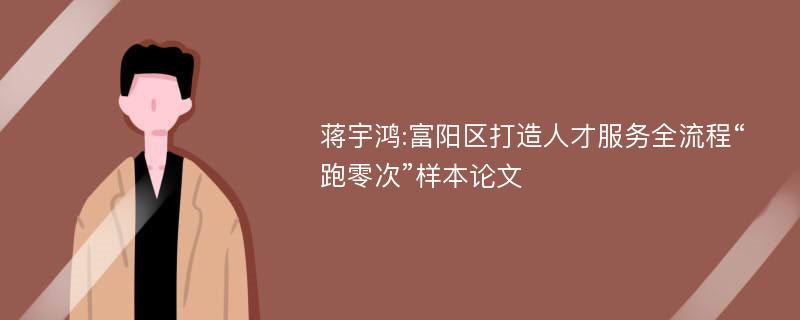 蒋宇鸿:富阳区打造人才服务全流程“跑零次”样本论文