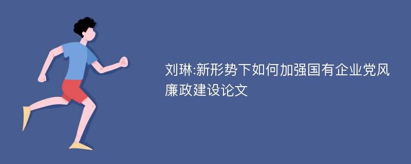 刘琳:新形势下如何加强国有企业党风廉政建设论文