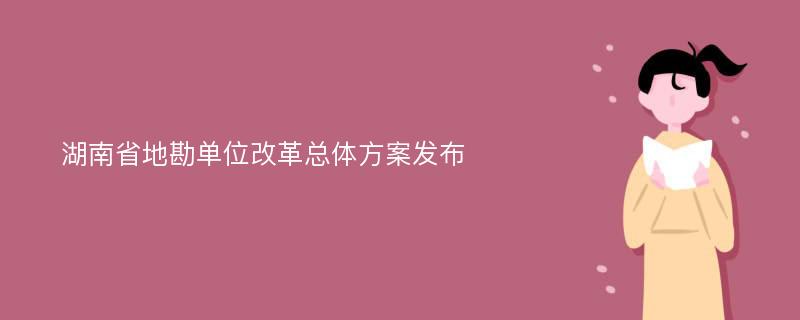 湖南省地勘单位改革总体方案发布