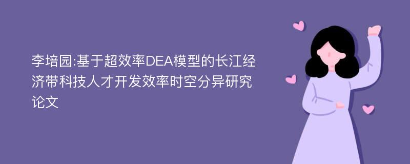 李培园:基于超效率DEA模型的长江经济带科技人才开发效率时空分异研究论文