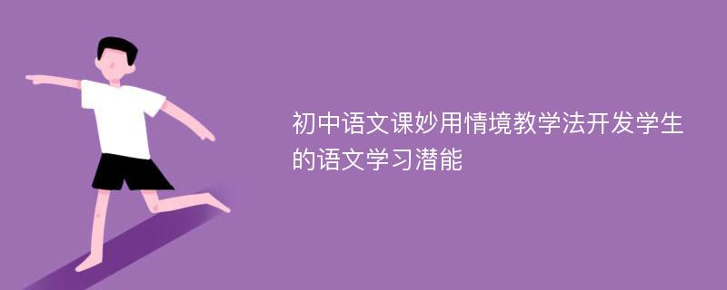 初中语文课妙用情境教学法开发学生的语文学习潜能