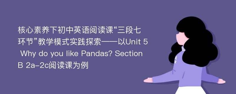 核心素养下初中英语阅读课“三段七环节”教学模式实践探索——以Unit 5 Why do you like Pandas? Section B 2a-2c阅读课为例