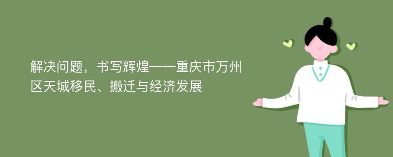 解决问题，书写辉煌——重庆市万州区天城移民、搬迁与经济发展