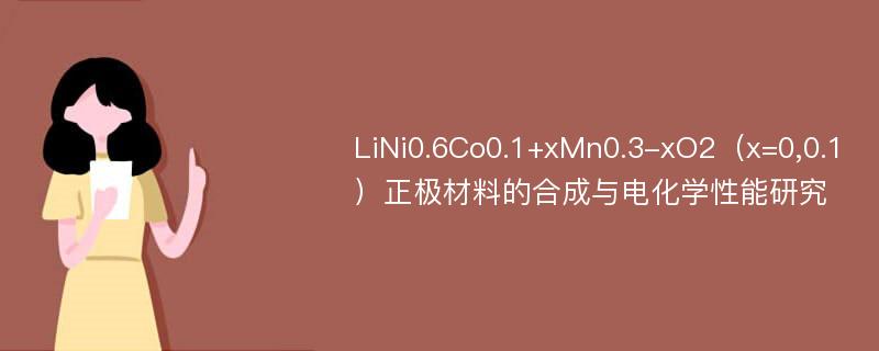 LiNi0.6Co0.1+xMn0.3-xO2（x=0,0.1）正极材料的合成与电化学性能研究