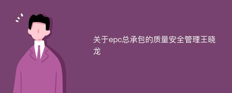 关于epc总承包的质量安全管理王晓龙