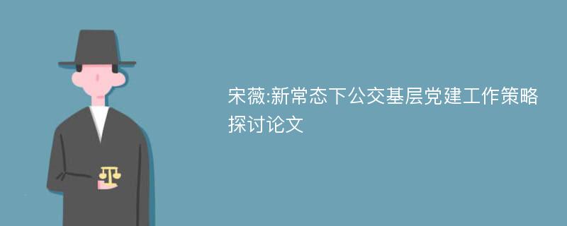 宋薇:新常态下公交基层党建工作策略探讨论文