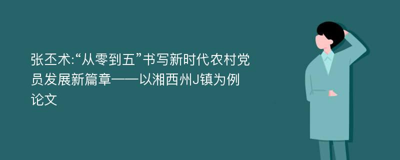 张丕术:“从零到五”书写新时代农村党员发展新篇章——以湘西州J镇为例论文