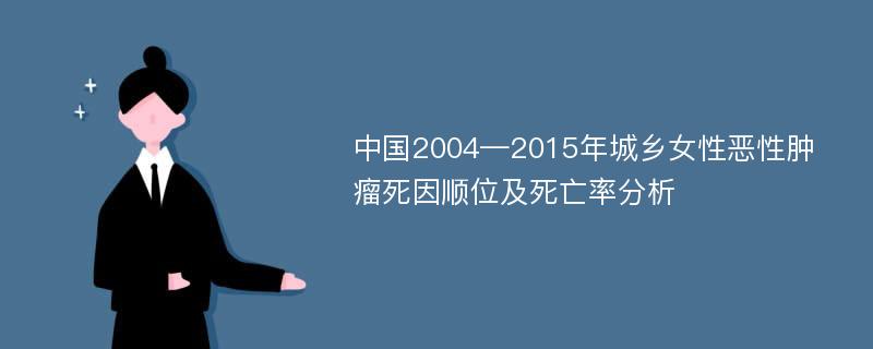中国2004—2015年城乡女性恶性肿瘤死因顺位及死亡率分析