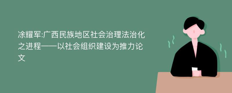 凃耀军:广西民族地区社会治理法治化之进程——以社会组织建设为推力论文