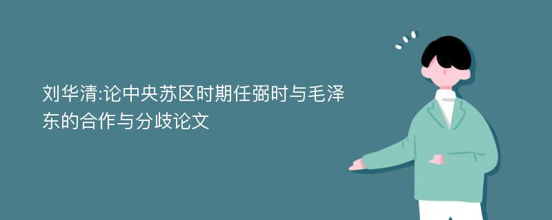 刘华清:论中央苏区时期任弼时与毛泽东的合作与分歧论文