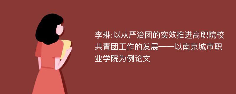 李琳:以从严治团的实效推进高职院校共青团工作的发展——以南京城市职业学院为例论文