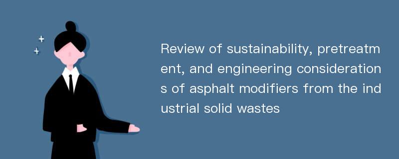 Review of sustainability, pretreatment, and engineering considerations of asphalt modifiers from the industrial solid wastes