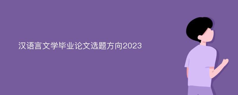 汉语言文学毕业论文选题方向2023