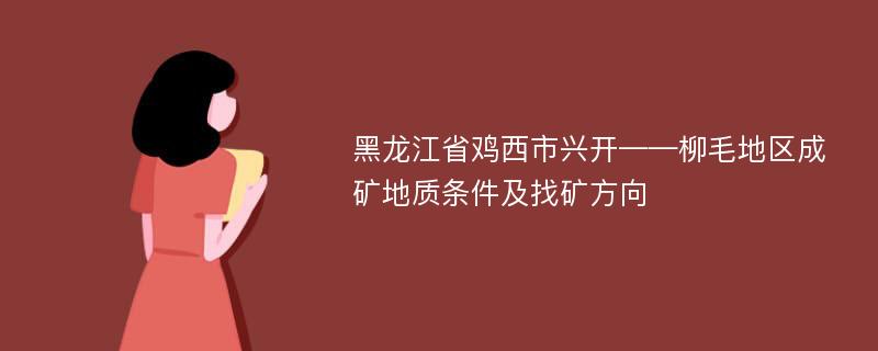 黑龙江省鸡西市兴开——柳毛地区成矿地质条件及找矿方向