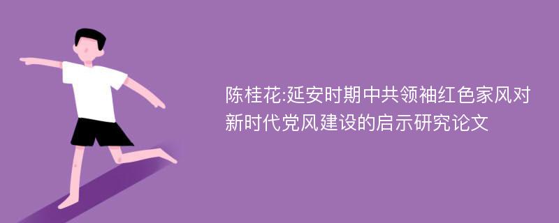 陈桂花:延安时期中共领袖红色家风对新时代党风建设的启示研究论文