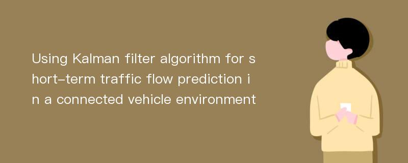 Using Kalman filter algorithm for short-term traffic flow prediction in a connected vehicle environment