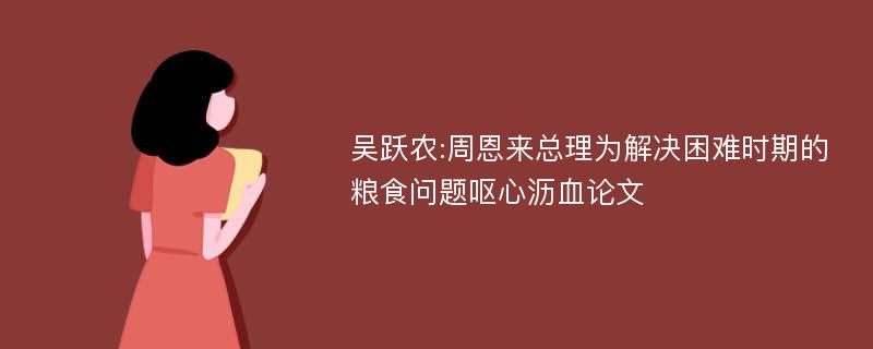 吴跃农:周恩来总理为解决困难时期的粮食问题呕心沥血论文