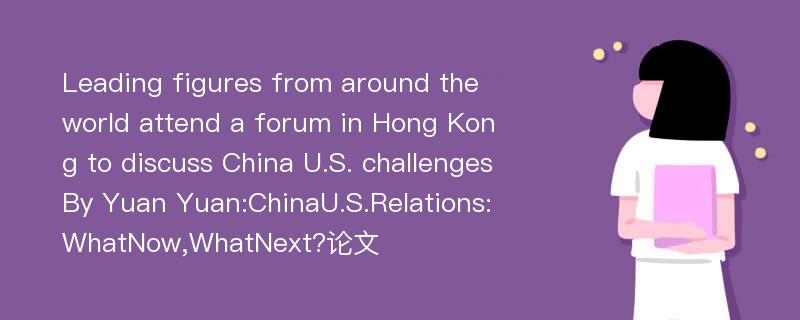 Leading figures from around the world attend a forum in Hong Kong to discuss China U.S. challenges By Yuan Yuan:ChinaU.S.Relations:WhatNow,WhatNext?论文