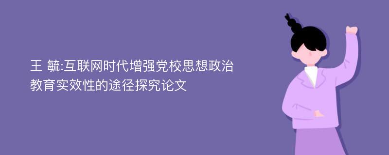王 毓:互联网时代增强党校思想政治教育实效性的途径探究论文