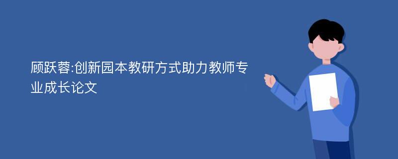 顾跃蓉:创新园本教研方式助力教师专业成长论文