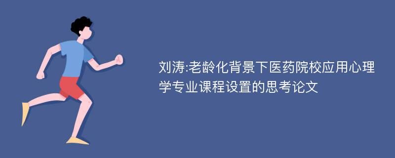 刘涛:老龄化背景下医药院校应用心理学专业课程设置的思考论文