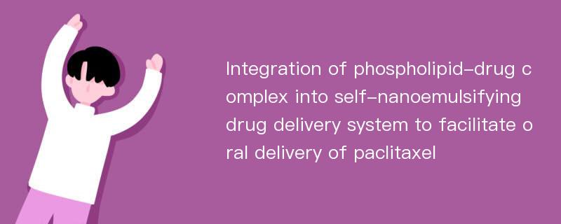 Integration of phospholipid-drug complex into self-nanoemulsifying drug delivery system to facilitate oral delivery of paclitaxel
