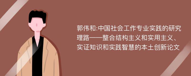 郭伟和:中国社会工作专业实践的研究理路——整合结构主义和实用主义、实证知识和实践智慧的本土创新论文