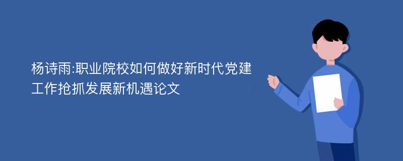 杨诗雨:职业院校如何做好新时代党建工作抢抓发展新机遇论文