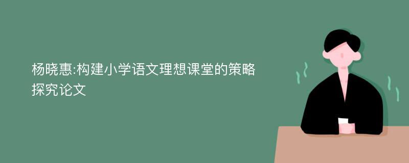 杨晓惠:构建小学语文理想课堂的策略探究论文