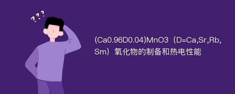 (Ca0.96D0.04)MnO3（D=Ca,Sr,Rb,Sm）氧化物的制备和热电性能