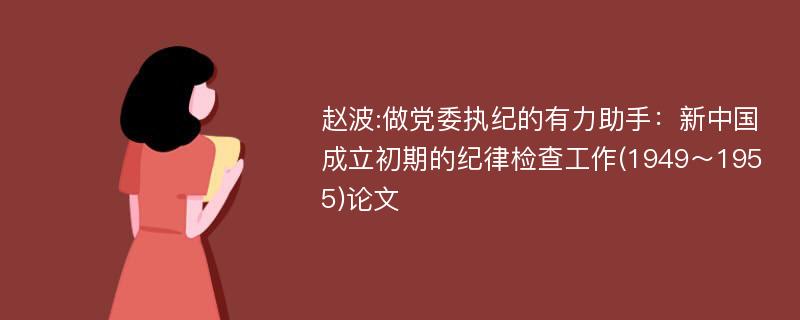 赵波:做党委执纪的有力助手：新中国成立初期的纪律检查工作(1949～1955)论文