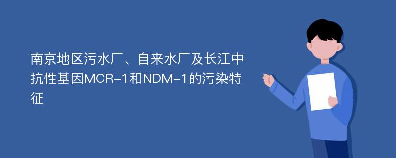 南京地区污水厂、自来水厂及长江中抗性基因MCR-1和NDM-1的污染特征