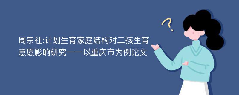 周宗社:计划生育家庭结构对二孩生育意愿影响研究——以重庆市为例论文