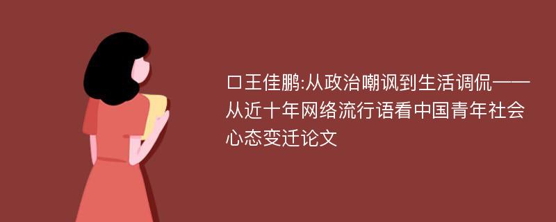 □王佳鹏:从政治嘲讽到生活调侃——从近十年网络流行语看中国青年社会心态变迁论文