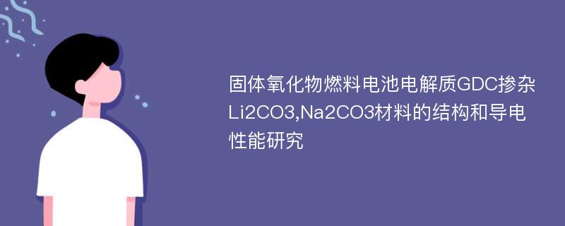 固体氧化物燃料电池电解质GDC掺杂Li2CO3,Na2CO3材料的结构和导电性能研究