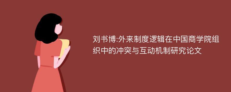 刘书博:外来制度逻辑在中国商学院组织中的冲突与互动机制研究论文