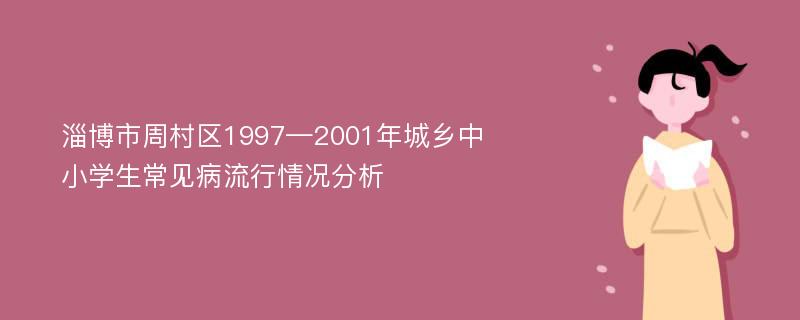 淄博市周村区1997—2001年城乡中小学生常见病流行情况分析
