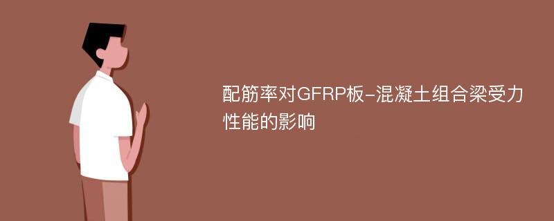 配筋率对GFRP板-混凝土组合梁受力性能的影响