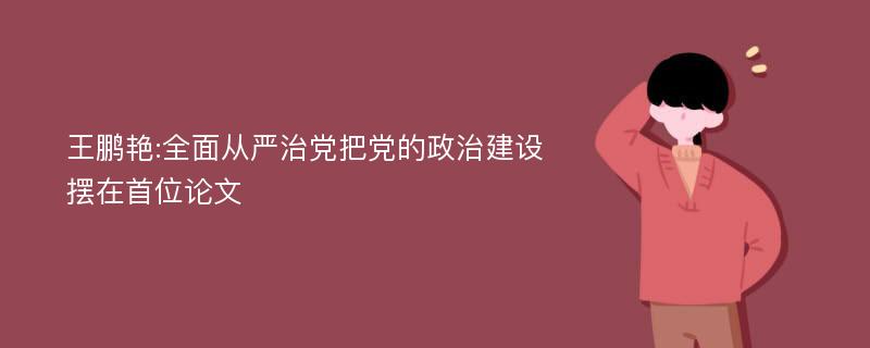 王鹏艳:全面从严治党把党的政治建设摆在首位论文