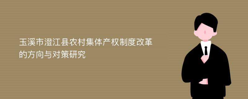 玉溪市澄江县农村集体产权制度改革的方向与对策研究