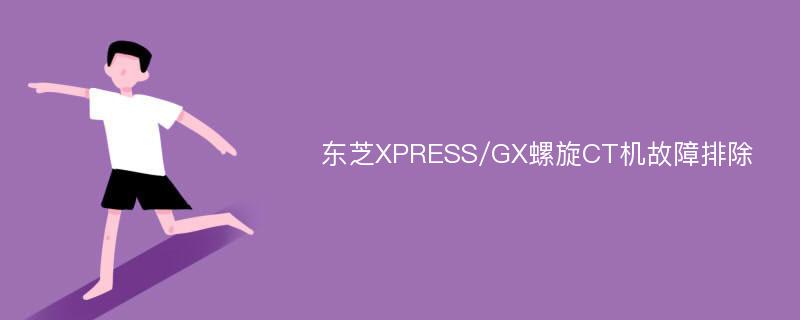 东芝XPRESS/GX螺旋CT机故障排除