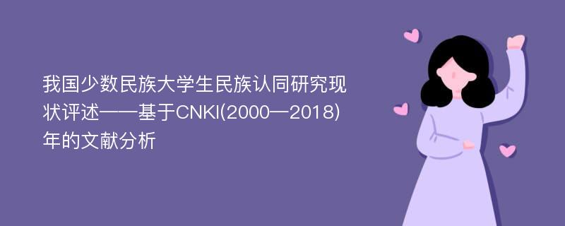 我国少数民族大学生民族认同研究现状评述——基于CNKI(2000—2018)年的文献分析