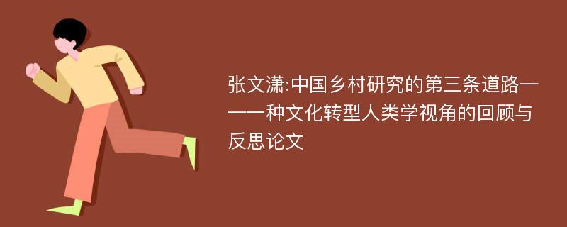 张文潇:中国乡村研究的第三条道路——一种文化转型人类学视角的回顾与反思论文