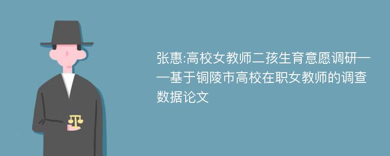 张惠:高校女教师二孩生育意愿调研——基于铜陵市高校在职女教师的调查数据论文