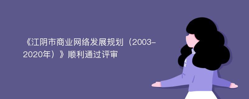 《江阴市商业网络发展规划（2003-2020年）》顺利通过评审