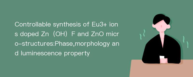 Controllable synthesis of Eu3+ ions doped Zn（OH）F and ZnO micro-structures:Phase,morphology and luminescence property