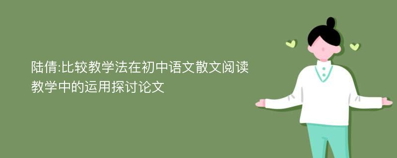 陆倩:比较教学法在初中语文散文阅读教学中的运用探讨论文