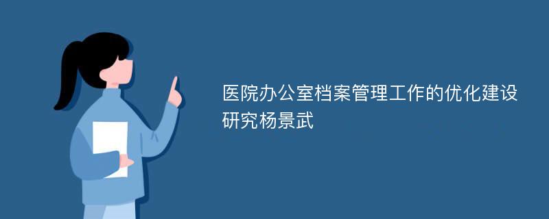 医院办公室档案管理工作的优化建设研究杨景武