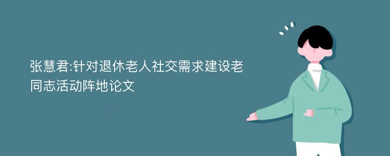 张慧君:针对退休老人社交需求建设老同志活动阵地论文